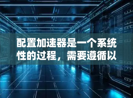 配置加速器是一个系统性的过程,需要遵循以下步骤以确保加速器正常工作并优化资源性能 配置加速器是一个系统性的过程,需要遵循以下步骤以确保加速器正常工作并优化资源性能
