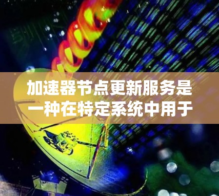 加速器节点更新服务是一种在特定系统中用于优化和升级加速器设备的功能。以下是对其详细阐述的总结 加速器节点更新服务是一种在特定系统中用于优化和升级加速器设备的功能。以下是对其详细阐述的总结