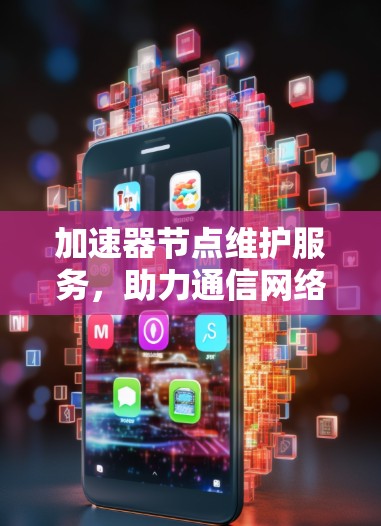 加速器节点维护服务,助力通信网络稳定运行 加速器节点维护服务,助力通信网络稳定运行