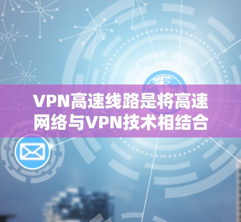 VPN高速线路是将高速网络与VPN技术相结合,用于提供快、安全、可靠的加密传输服务。以下是关于VPN高速线路的详细分析 VPN高速线路是将高速网络与VPN技术相结合,用于提供快、安全、可靠的加密传输服务。以下是关于VPN高速线路的详细分析