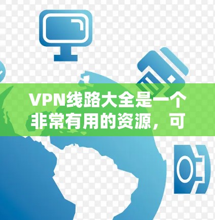 VPN线路大全是一个非常有用的资源，可以帮助用户找到适合他们需求的VPN服务。以下是一个全面的VPN线路大全推荐，涵盖国内、国际、本地等多种类型，帮助用户找到最适合的连接