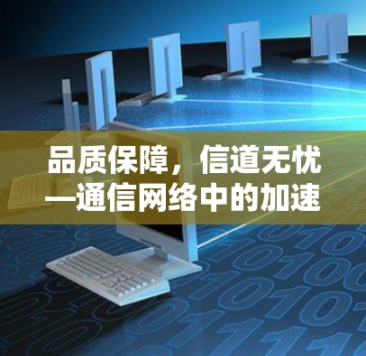 品质保障,信道无忧—通信网络中的加速器与高速线路 品质保障,信道无忧—通信网络中的加速器与高速线路