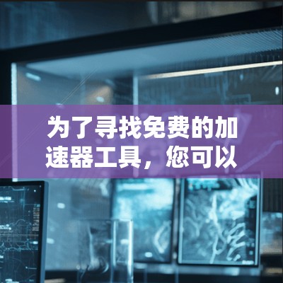 为了寻找免费的加速器工具,您可以按照以下步骤进行 为了寻找免费的加速器工具,您可以按照以下步骤进行