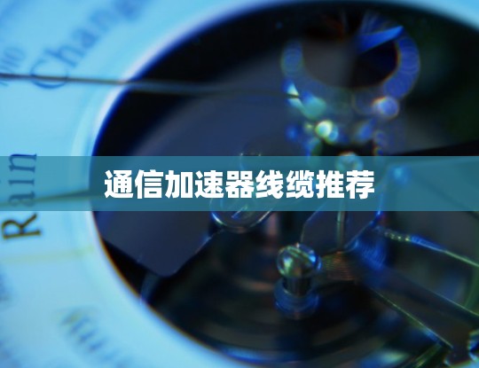 通信加速器线缆推荐 通信加速器线缆推荐