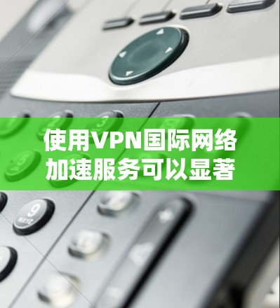 使用VPN国际网络加速服务可以显著提高下载速度和用户体验,但需要谨慎选择,确保安全性和可靠性。以下是使用此类服务的关键步骤和注意事项 使用VPN国际网络加速服务可以显著提高下载速度和用户体验,但需要谨慎选择,确保安全性和可靠性。以下是使用此类服务的关键步骤和注意事项
