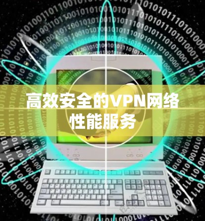 高效安全的VPN网络性能服务 高效安全的VPN网络性能服务