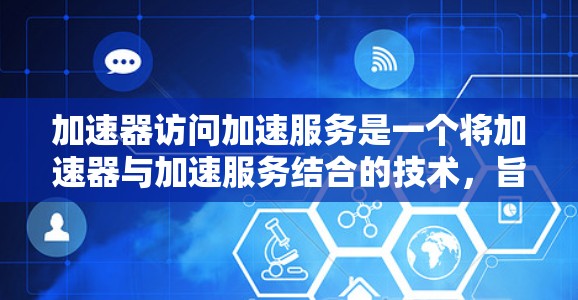 加速器访问加速服务是一个将加速器与加速服务结合的技术,旨在利用加速器的硬件功能来加速计算机的加速服务。以下是对该主题的分步总结 加速器访问加速服务是一个将加速器与加速服务结合的技术,旨在利用加速器的硬件功能来加速计算机的加速服务。以下是对该主题的分步总结