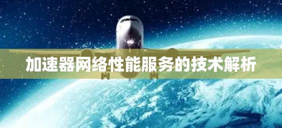 加速器网络性能服务的技术解析 加速器网络性能服务的技术解析