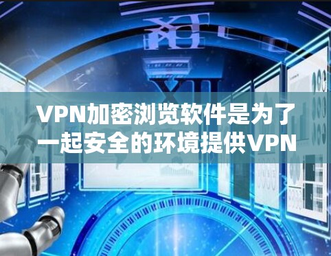 VPN加密浏览软件是为了一起安全的环境提供VPN服务的工具,通过加密方式访问网络资源。以下是一步步的指南,帮助你使用这些软件 VPN加密浏览软件是为了一起安全的环境提供VPN服务的工具,通过加密方式访问网络资源。以下是一步步的指南,帮助你使用这些软件