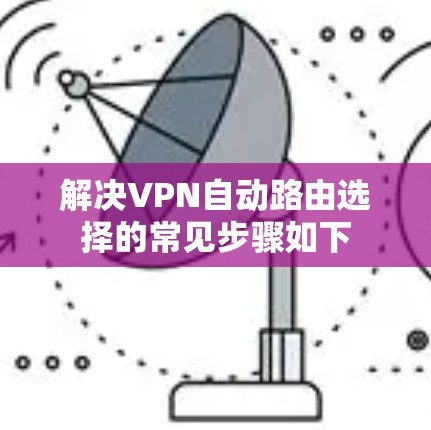 解决VPN自动路由选择的常见步骤如下 解决VPN自动路由选择的常见步骤如下