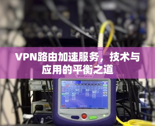 VPN路由加速服务,技术与应用的平衡之道 VPN路由加速服务,技术与应用的平衡之道