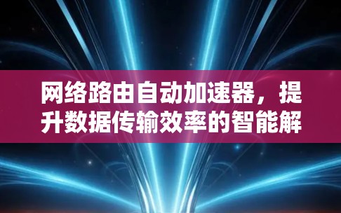 网络路由自动加速器,提升数据传输效率的智能解决方案 网络路由自动加速器,提升数据传输效率的智能解决方案