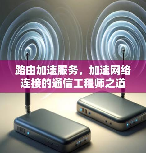 路由加速服务,加速网络连接的通信工程师之道 路由加速服务,加速网络连接的通信工程师之道