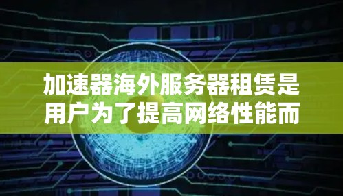 加速器海外服务器租赁是用户为了提高网络性能而使用的高级服务器服务,通常涉及到租用服务器到海外地区的网络环境。以下是租用海外服务器的步骤和注意事项 加速器海外服务器租赁是用户为了提高网络性能而使用的高级服务器服务,通常涉及到租用服务器到海外地区的网络环境。以下是租用海外服务器的步骤和注意事项