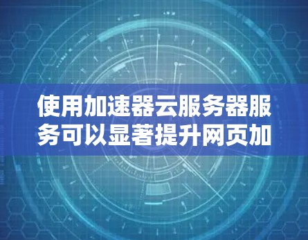 使用加速器云服务器服务可以显著提升网页加载速度,减少服务器负担,适合经常浏览网页的用户。以下是对加速器云服务器服务的详细总结和建议 使用加速器云服务器服务可以显著提升网页加载速度,减少服务器负担,适合经常浏览网页的用户。以下是对加速器云服务器服务的详细总结和建议