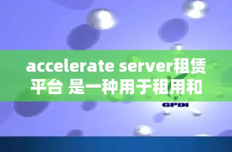 accelerate server租赁平台 是一种用于租用和管理加速服务器的工具，旨在提升服务器的性能和带宽。以下是对该平台的详细总结