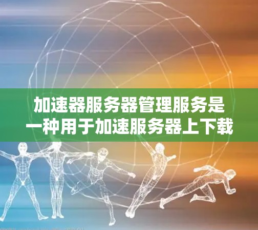 加速器服务器管理服务是一种用于加速服务器上下载和网页内容的软件服务,旨在提升服务器的性能和用户体验。以下是关于该服务的详细信息 加速器服务器管理服务是一种用于加速服务器上下载和网页内容的软件服务,旨在提升服务器的性能和用户体验。以下是关于该服务的详细信息
