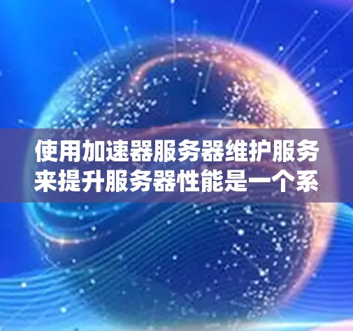 使用加速器服务器维护服务来提升服务器性能是一个系统化的过程,以下是一步步的指南 使用加速器服务器维护服务来提升服务器性能是一个系统化的过程,以下是一步步的指南