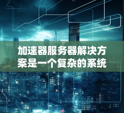 加速器服务器解决方案是一个复杂的系统设计,旨在优化服务器性能以支持快速响应和高效处理。以下是对该主题的详细分步解释 加速器服务器解决方案是一个复杂的系统设计,旨在优化服务器性能以支持快速响应和高效处理。以下是对该主题的详细分步解释