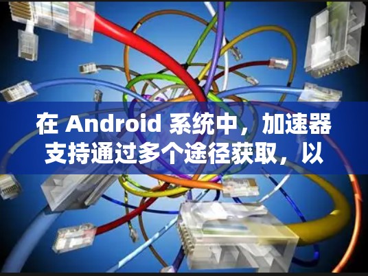 在 Android 系统中,加速器支持通过多个途径获取,以下是一些主要的步骤和方法 在 Android 系统中,加速器支持通过多个途径获取,以下是一些主要的步骤和方法