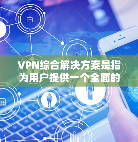 VPN综合解决方案是指为用户提供一个全面的网络VPN功能和配置工具,旨在简化用户在互联网上的管理活动,提升用户体验,并确保网络的安全性、稳定性以及隐私保护。以下是一个全面的VPN综合解决方案的概述 VPN综合解决方案是指为用户提供一个全面的网络VPN功能和配置工具,旨在简化用户在互联网上的管理活动,提升用户体验,并确保网络的安全性、稳定性以及隐私保护。以下是一个全面的VPN综合解决方案的概述