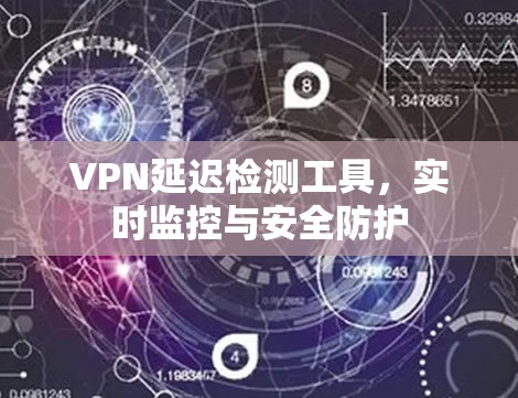 VPN延迟检测工具,实时监控与安全防护 VPN延迟检测工具,实时监控与安全防护