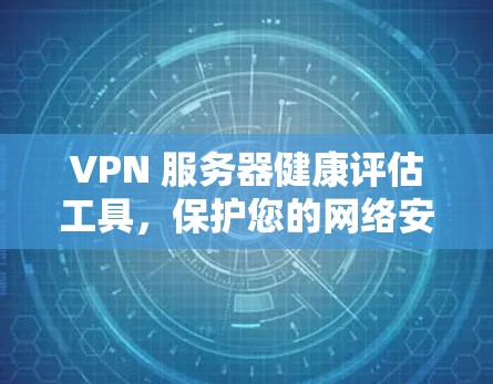 VPN 服务器健康评估工具,保护您的网络安全 VPN 服务器健康评估工具,保护您的网络安全