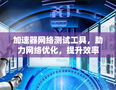 加速器网络测试工具,助力网络优化,提升效率 加速器网络测试工具,助力网络优化,提升效率