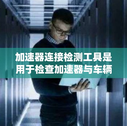 加速器连接检测工具是用于检查加速器与车辆动力系统连接部件之间的磨损情况，以预防车辆因加速时的磨损而出现故障。以下是对该主题的详细总结