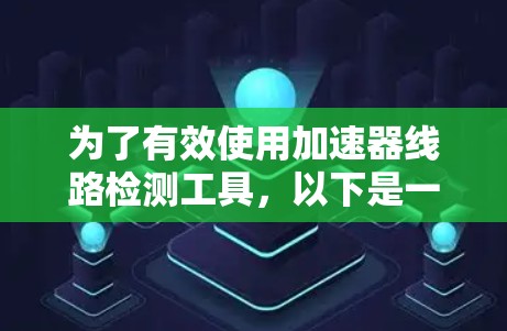 为了有效使用加速器线路检测工具,以下是一个详细的使用计划和步骤指南 为了有效使用加速器线路检测工具,以下是一个详细的使用计划和步骤指南