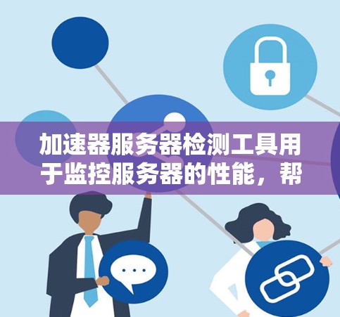 加速器服务器检测工具用于监控服务器的性能,帮助识别和优化加速器的使用情况,以提高服务器的性能和用户体验。以下是详细的步骤指南 加速器服务器检测工具用于监控服务器的性能,帮助识别和优化加速器的使用情况,以提高服务器的性能和用户体验。以下是详细的步骤指南
