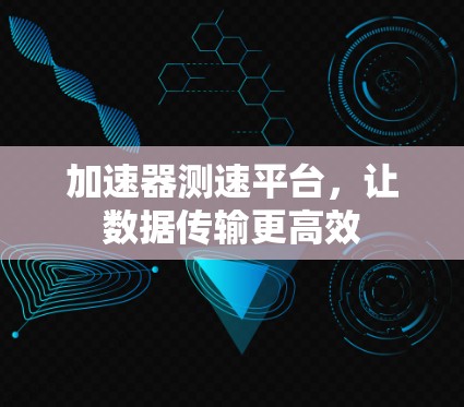 加速器测速平台,让数据传输更高效 加速器测速平台,让数据传输更高效
