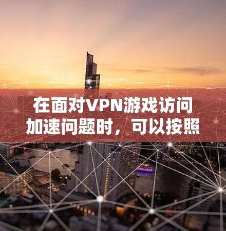 在面对VPN游戏访问加速问题时,可以按照以下步骤进行处理 在面对VPN游戏访问加速问题时,可以按照以下步骤进行处理