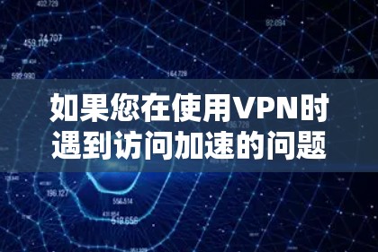如果您在使用VPN时遇到访问加速的问题，可能是因为以下原因