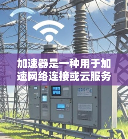 加速器是一种用于加速网络连接或云服务的工具,通常通过软件或硬件手段提升数据传输的速度。如果您想加速访问国外服务器或加速某种技术应用,您可以按照以下步骤进行操作 加速器是一种用于加速网络连接或云服务的工具,通常通过软件或硬件手段提升数据传输的速度。如果您想加速访问国外服务器或加速某种技术应用,您可以按照以下步骤进行操作