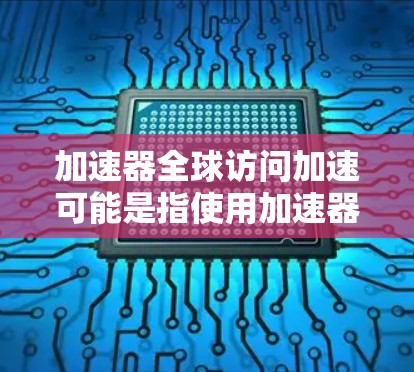 加速器全球访问加速可能是指使用加速器软件来提高网页访问速度或数据访问效率。如果你是在寻找一种工具来加速网页访问或数据下载过程,可以考虑以下几种方法 加速器全球访问加速可能是指使用加速器软件来提高网页访问速度或数据访问效率。如果你是在寻找一种工具来加速网页访问或数据下载过程,可以考虑以下几种方法