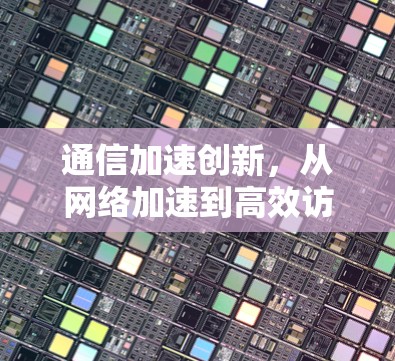 通信加速创新，从网络加速到高效访问