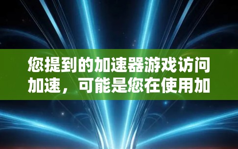 您提到的加速器游戏访问加速,可能是您在使用加速器时,想要快速访问某些游戏或网站。如果您希望在网页快速访问游戏,可以考虑以下方法 您提到的加速器游戏访问加速,可能是您在使用加速器时,想要快速访问某些游戏或网站。如果您希望在网页快速访问游戏,可以考虑以下方法