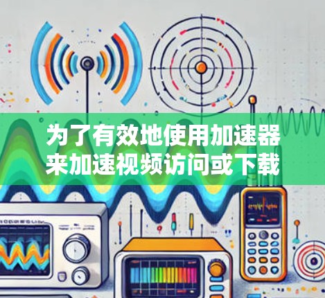 为了有效地使用加速器来加速视频访问或下载,您可以按照以下步骤进行 为了有效地使用加速器来加速视频访问或下载,您可以按照以下步骤进行