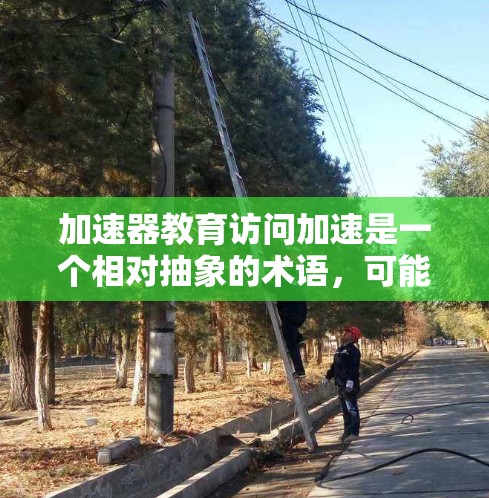 加速器教育访问加速是一个相对抽象的术语,可能指代多个不同的概念。以下是一些可能的解释 加速器教育访问加速是一个相对抽象的术语,可能指代多个不同的概念。以下是一些可能的解释