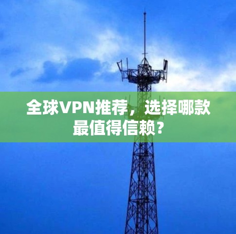 全球VPN推荐,选择哪款最值得信赖? 全球VPN推荐,选择哪款最值得信赖?