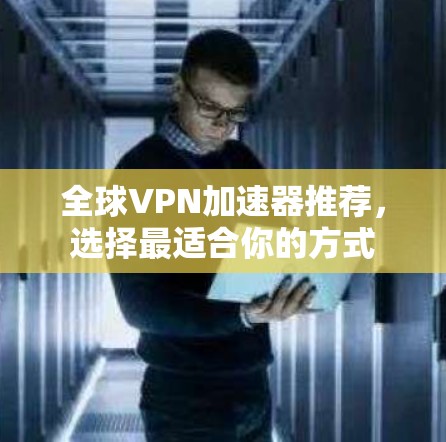 全球VPN加速器推荐,选择最适合你的方式 全球VPN加速器推荐,选择最适合你的方式