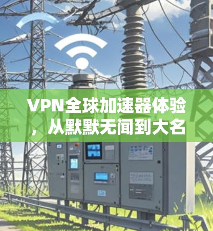 VPN全球加速器体验,从默默无闻到大名鼎鼎 VPN全球加速器体验,从默默无闻到大名鼎鼎