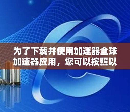 为了下载并使用加速器全球加速器应用,您可以按照以下步骤操作 为了下载并使用加速器全球加速器应用,您可以按照以下步骤操作