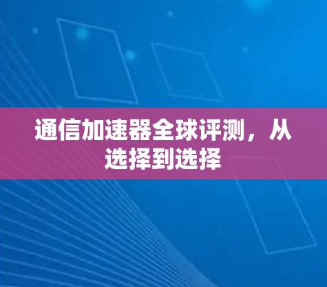 通信加速器全球评测,从选择到选择 通信加速器全球评测,从选择到选择