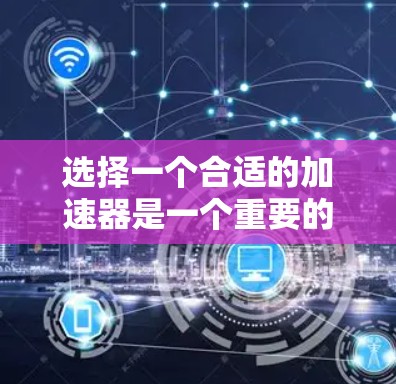 选择一个合适的加速器是一个重要的步骤,因为它直接影响到你的电脑性能。以下是根据您的需求和情况,分步骤进行的建议 选择一个合适的加速器是一个重要的步骤,因为它直接影响到你的电脑性能。以下是根据您的需求和情况,分步骤进行的建议