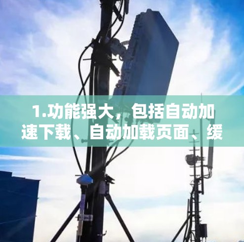1.功能强大,包括自动加速下载、自动加载页面、缓存加速、自动下载、自动加载页面、自动解析页面、自动下载并加载页面、用户加速器等 1.功能强大,包括自动加速下载、自动加载页面、缓存加速、自动下载、自动加载页面、自动解析页面、自动下载并加载页面、用户加速器等