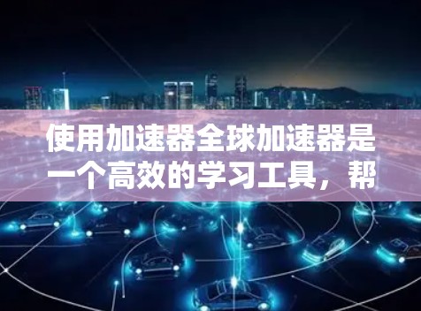 使用加速器全球加速器是一个高效的学习工具,帮助你快速掌握编程语言。以下是一步步的指南,帮助你有效使用加速器 使用加速器全球加速器是一个高效的学习工具,帮助你快速掌握编程语言。以下是一步步的指南,帮助你有效使用加速器