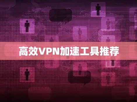 高效VPN加速工具推荐 高效VPN加速工具推荐