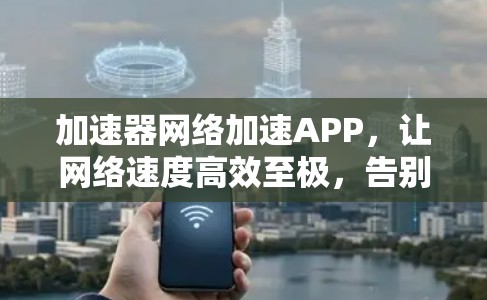 加速器网络加速APP,让网络速度高效至极,告别延迟困扰 加速器网络加速APP,让网络速度高效至极,告别延迟困扰